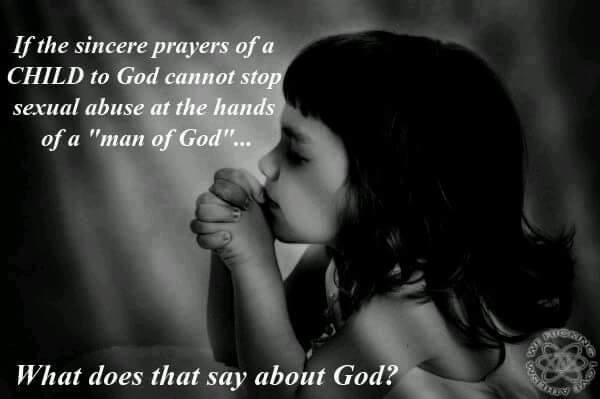 If the sincere prayers of a CHILD to god cannot stop the sexual abuse at the hands of a "man of god"...What does that say about god?